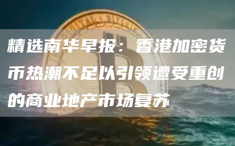 精选南华早报:香港加密货币热潮不足以引领遭受重创的商业地产市场复苏1