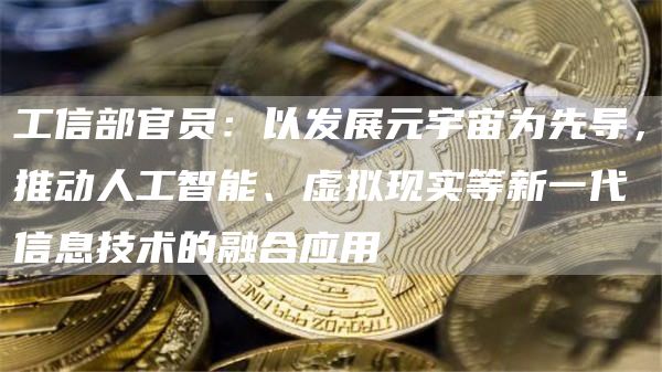 工信部官员:以发展元宇宙为先导,推动人工智能、虚拟现实等新一代信息技术的融合应用1