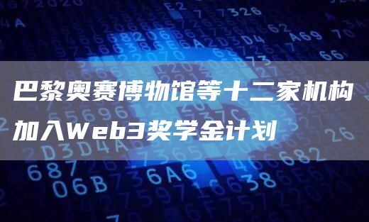 巴黎奥赛博物馆等十二家机构加入Web3奖学金计划1