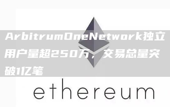 ArbitrumOneNetwork独立用户量超250万,交易总量突破1亿笔1