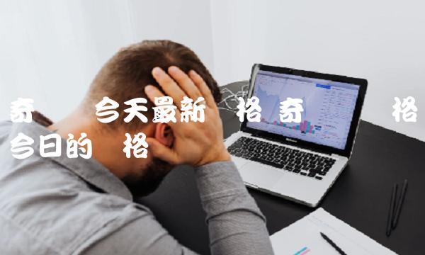 奇亚币今天最新价格 奇亚币价格今日的价格 奇亚币今天最新价格 奇亚币价格今日的价格