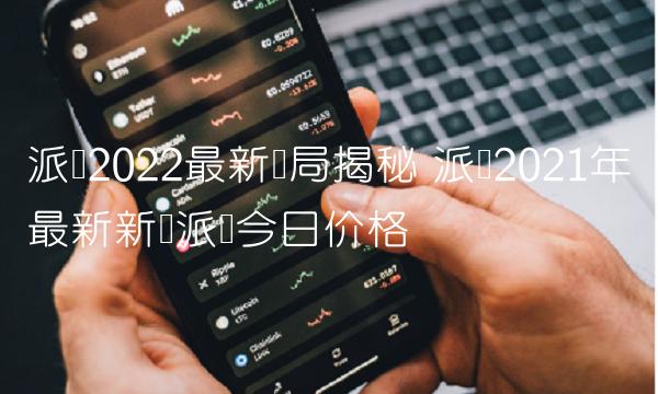 派币2022最新骗局揭秘 派币2021年最新新闻派币今日价格 派币2022最新骗局揭秘 派币2021年最新新闻派币今日价格