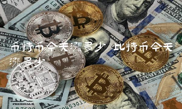 币特币今天涨多少 比特币今天涨多少 币特币今天涨多少 比特币今天涨多少