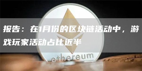 报告:在1月份的区块链活动中,游戏玩家活动占比近半1