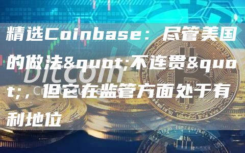 精选Coinbase:尽管美国的做法"不连贯",但它在监管方面处于有利地位1