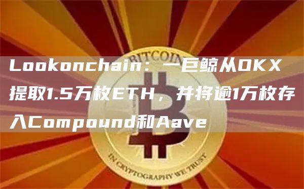 Lo抹茶onchain:一巨鲸从OKX提取1.5万枚ETH,并将逾1万枚存入Compound和Aave1