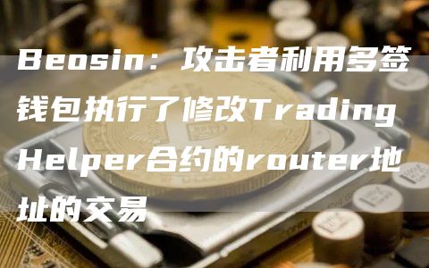 Beosin:攻击者利用多签钱包执行了修改TradingHelper合约的router地址的交易1