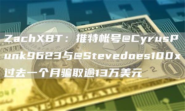 ZachXBT:推特帐号@CyrusPunk9623与@Stevedoes100x过去一个月骗取逾13万美元1