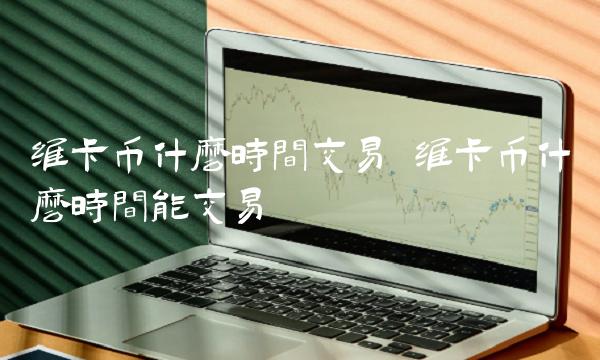 维卡币什么时间交易 维卡币什么时间能交易 维卡币什么时间交易 维卡币什么时间能交易