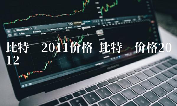 比特币2011价格 比特币价格2012