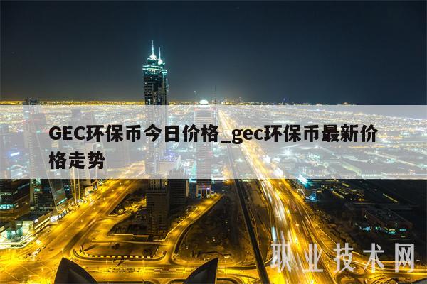 GEC环保币今日价格_gec环保币最新价格走势