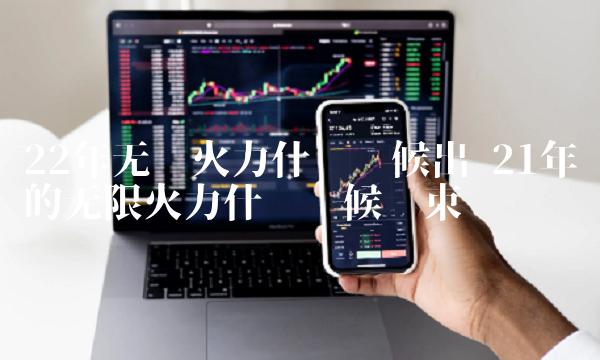 22年无线火力什么时候出 21年的无限火力什么时候结束 22年无线火力什么时候出 21年的无限火力什么时候结束