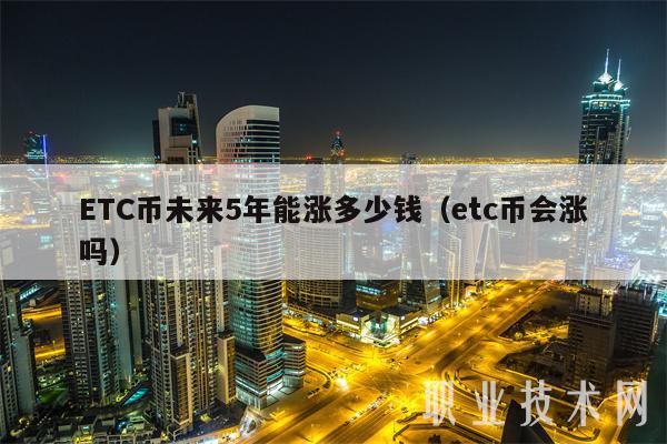 ETC币未来5年能涨多少钱(etc币会涨吗)