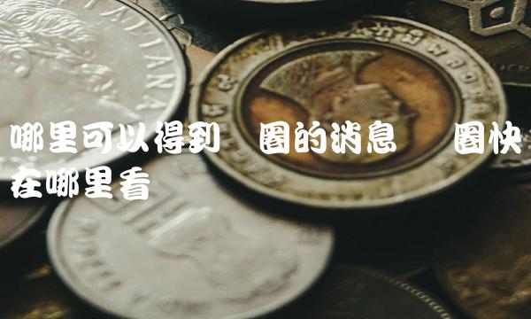哪里可以得到币圈的消息 币圈快讯在哪里看 哪里可以得到币圈的消息 币圈快讯在哪里看