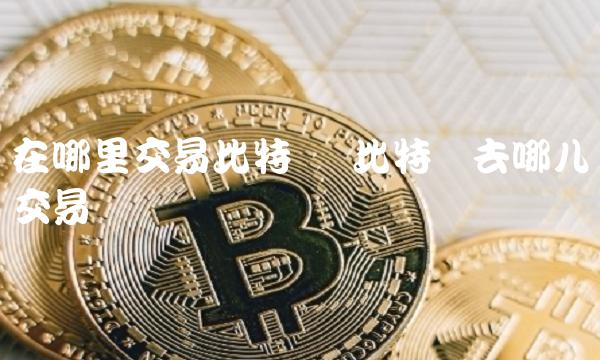 在哪里交易比特币 比特币去哪儿交易 在哪里交易比特币 比特币去哪儿交易