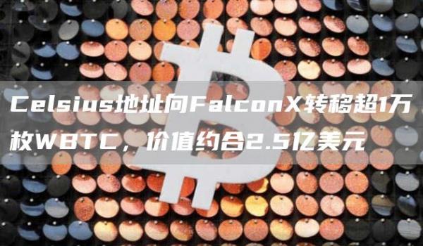Celsius地址向FalconX转移超1万枚WBTC,价值约合2.5亿美元1