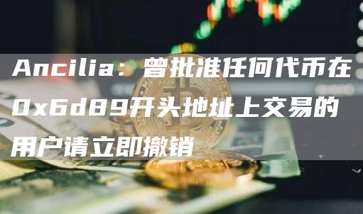 Ancilia:曾批准任何代币在0x6d89开头地址上交易的用户请立即撤销1
