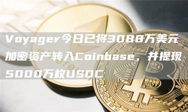 Voyager今日已将3088万美元加密资产转入Coinbase,并提现5000万枚USDC1