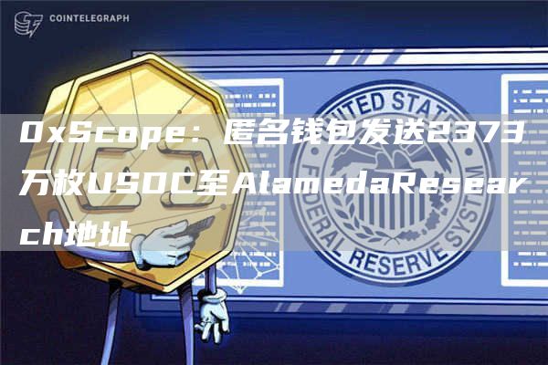 0xScope:匿名钱包发送2373万枚USDC至AlamedaResearch地址1