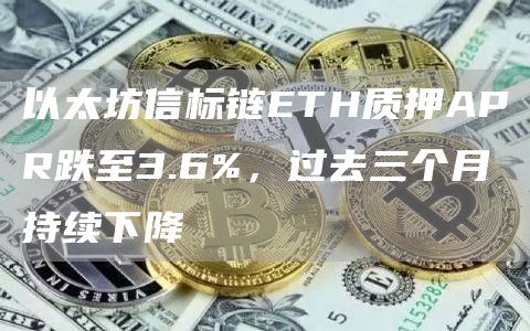 以太坊信标链ETH质押APR跌至3.6%,过去三个月持续下降1