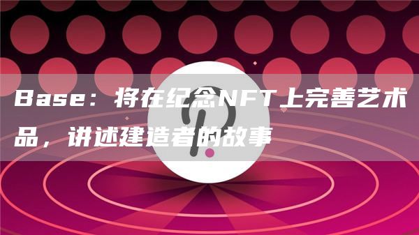 Base:将在纪念NFT上完善艺术品,讲述建造者的故事1