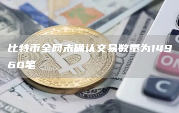 比特币全网未确认交易数量为14960笔1