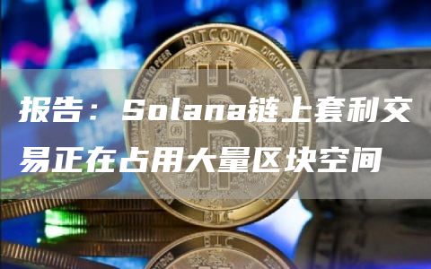 报告:Solana链上套利交易正在占用大量区块空间1