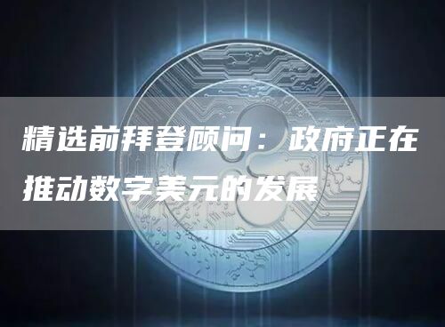 精选前拜登顾问:政府正在推动数字美元的发展1