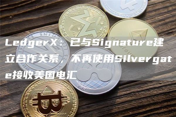 LedgerX:已与Signature建立合作关系,不再使用Silvergate接收美国电汇1