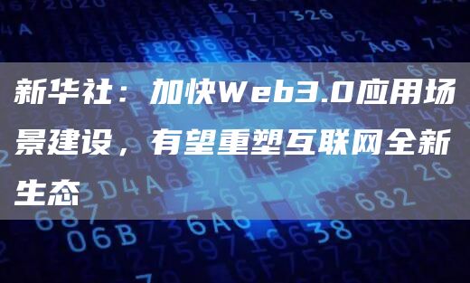 新华社:加快Web3.0应用场景建设,有望重塑互联网全新生态1