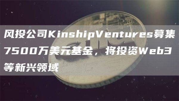 风投公司KinshipVentures募集7500万美元基金,将投资Web3等新兴领域1