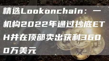 精选Lo抹茶onchain:一机构2022年通过抄底ETH并在顶部卖出获利3600万美元1