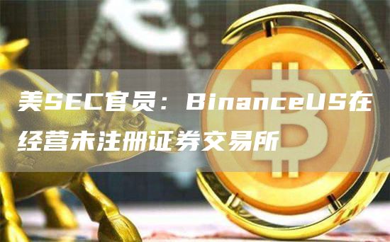 美SEC官员:BinanceUS在经营未注册证券交易所1