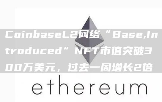 CoinbaseL2网络“Base,Introduced”NFT市值突破300万美元,过去一周增长2倍1