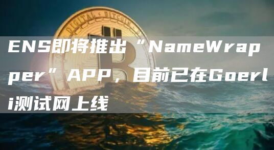 ENS即将推出“NameWrapper”APP,目前已在Goerli测试网上线1