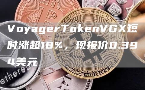 VoyagerT抹茶enVGX短时涨超18%,现报价0.394美元1