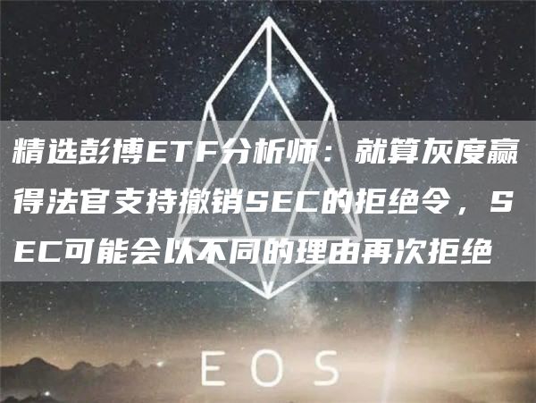 精选彭博ETF分析师：就算灰度赢得法官支持撤销SEC的拒绝令，SEC可能会以不同的理由再次拒绝1
