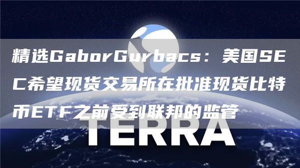 精选GaborGurbacs：美国SEC希望现货交易所在批准现货比特币ETF之前受到联邦的监管1