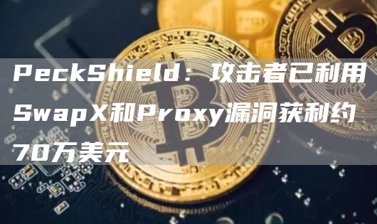 PeckShield:攻击者已利用SwapX和Proxy漏洞获利约70万美元1