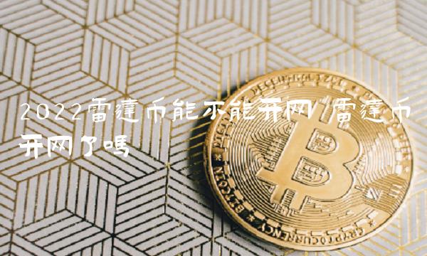 2022雷达币能不能开网 雷达币开网了吗 2022雷达币能不能开网 雷达币开网了吗