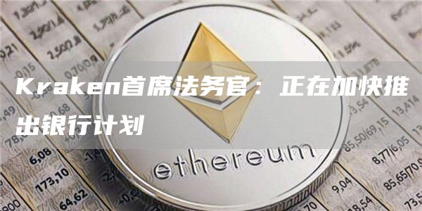 Kraken首席法务官：正在加快推出银行计划1