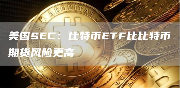 美国SEC:比特币ETF比比特币期货风险更高1