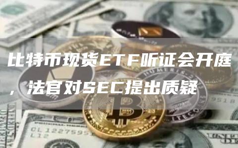 比特币现货ETF听证会开庭，法官对SEC提出质疑1