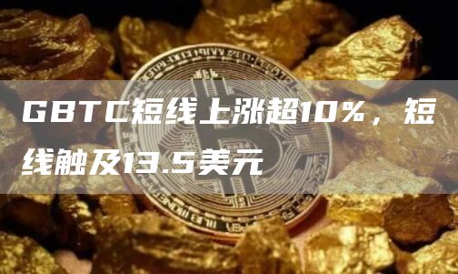 GBTC短线上涨超10%,短线触及13.5美元1