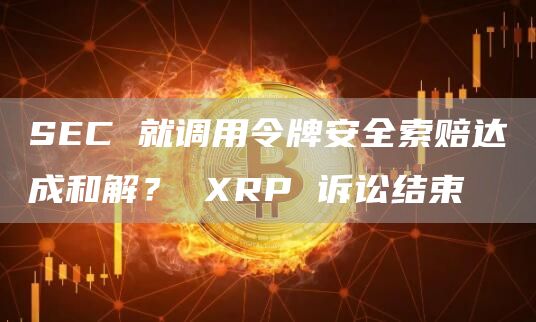 SEC就调用令牌安全索赔达成和解?XRP诉讼结束1