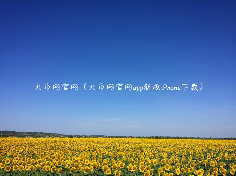 火币网官网(火币网官网app新版iPhone下载)-第1张图片-欧意下载 火币网官网(火币网官网app新版iPhone下载)-第1张图片-欧意下载