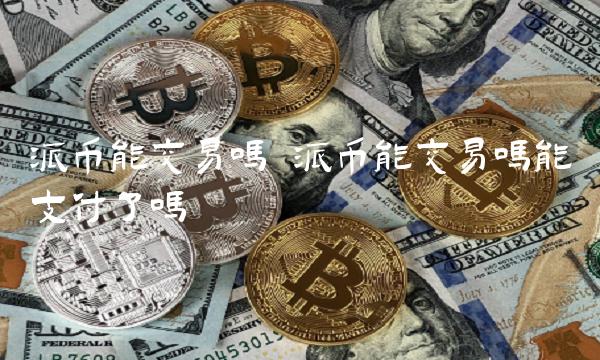 派币能交易吗 派币能交易吗能支付了吗 派币能交易吗 派币能交易吗能支付了吗
