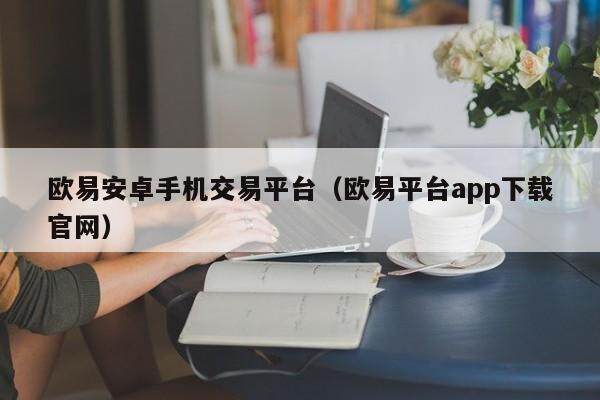 欧意安卓手机交易平台(欧意平台app下载官网)-第1张图片-欧意下载 欧意安卓手机交易平台(欧意平台app下载官网)-第1张图片-欧意下载
