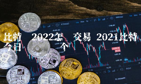 比特币2022怎么交易 2021比特币今日应该买哪个币 比特币2022怎么交易 2021比特币今日应该买哪个币