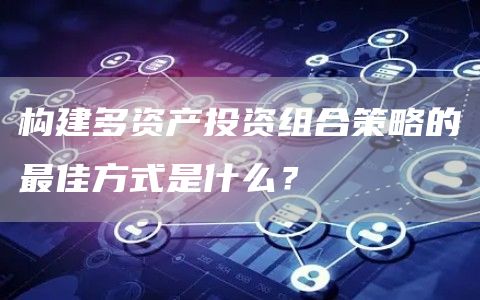 构建多资产投资组合策略的最佳方式是什么?1